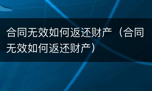 合同无效如何返还财产（合同无效如何返还财产）