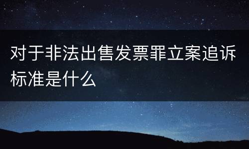 对于非法出售发票罪立案追诉标准是什么