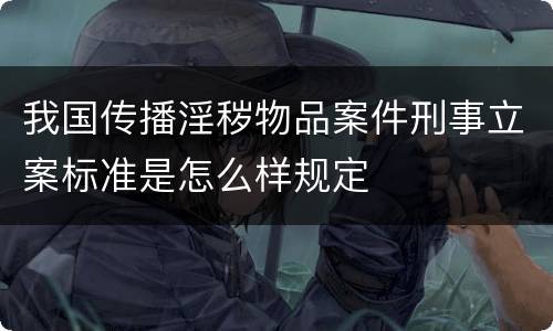 我国传播淫秽物品案件刑事立案标准是怎么样规定