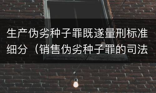 生产伪劣种子罪既遂量刑标准细分（销售伪劣种子罪的司法认定）