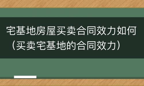 宅基地房屋买卖合同效力如何（买卖宅基地的合同效力）