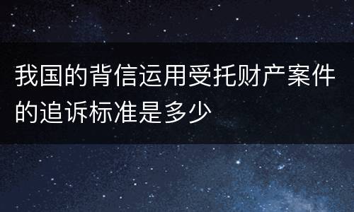 我国的背信运用受托财产案件的追诉标准是多少