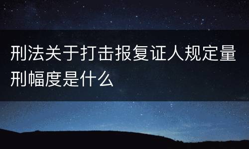 刑法关于打击报复证人规定量刑幅度是什么