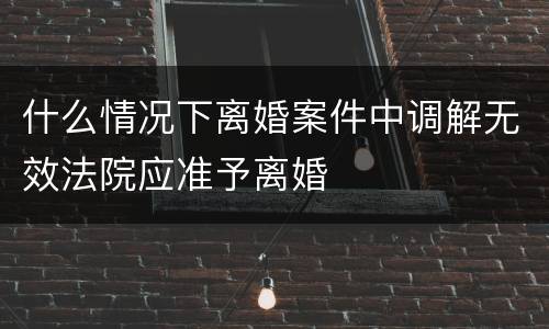 什么情况下离婚案件中调解无效法院应准予离婚