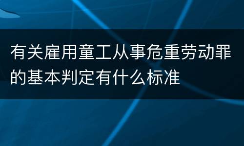 有关雇用童工从事危重劳动罪的基本判定有什么标准