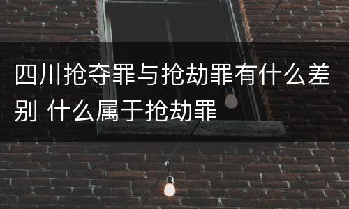 四川抢夺罪与抢劫罪有什么差别 什么属于抢劫罪