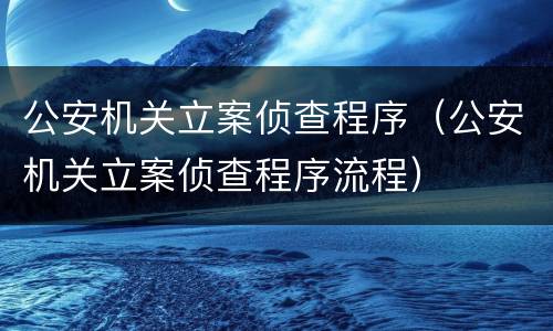 公安机关立案侦查程序（公安机关立案侦查程序流程）