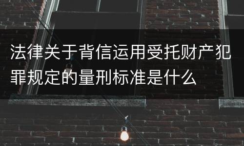 法律关于背信运用受托财产犯罪规定的量刑标准是什么