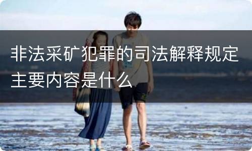 非法采矿犯罪的司法解释规定主要内容是什么
