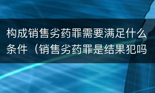构成销售劣药罪需要满足什么条件（销售劣药罪是结果犯吗）
