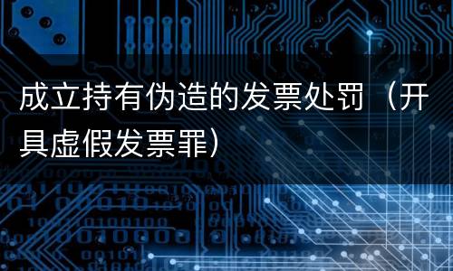 成立持有伪造的发票处罚（开具虚假发票罪）