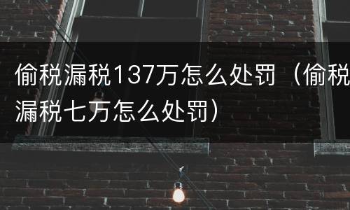 偷税漏税137万怎么处罚（偷税漏税七万怎么处罚）