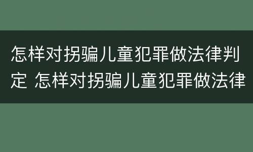 怎样对拐骗儿童犯罪做法律判定 怎样对拐骗儿童犯罪做法律判定的案例