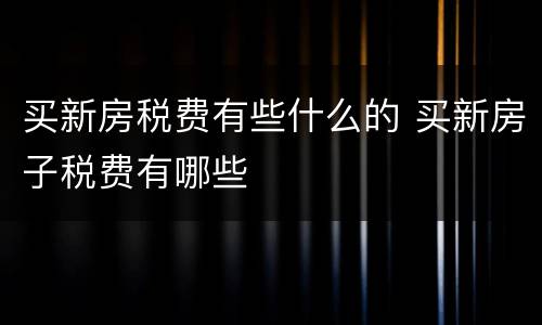 买新房税费有些什么的 买新房子税费有哪些