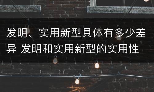发明、实用新型具体有多少差异 发明和实用新型的实用性