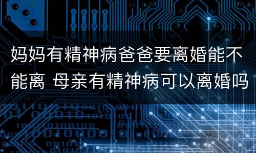 妈妈有精神病爸爸要离婚能不能离 母亲有精神病可以离婚吗