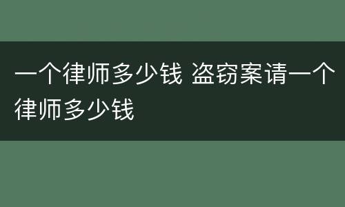 一个律师多少钱 盗窃案请一个律师多少钱