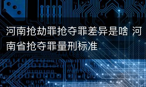河南抢劫罪抢夺罪差异是啥 河南省抢夺罪量刑标准