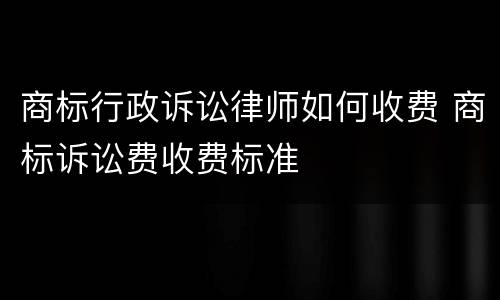 商标行政诉讼律师如何收费 商标诉讼费收费标准