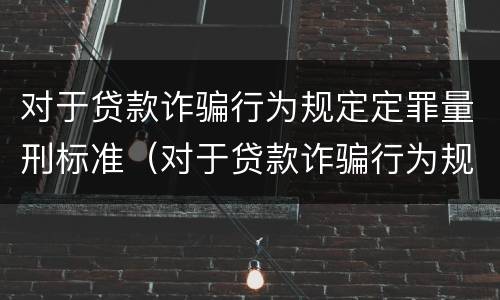 对于贷款诈骗行为规定定罪量刑标准（对于贷款诈骗行为规定定罪量刑标准是多少）