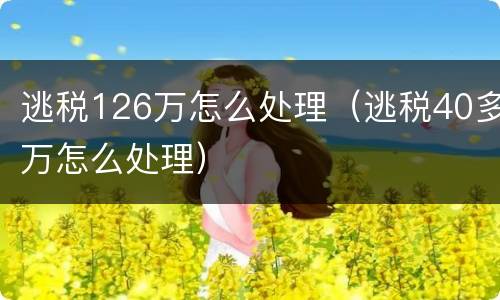 逃税126万怎么处理（逃税40多万怎么处理）