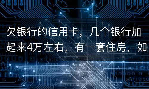 欠银行的信用卡，几个银行加起来4万左右，有一套住房，如果银行起诉会咋样