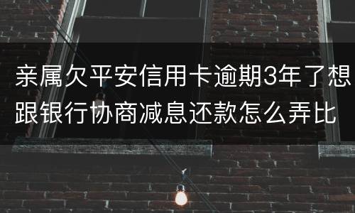 亲属欠平安信用卡逾期3年了想跟银行协商减息还款怎么弄比较妥当