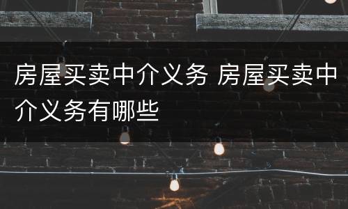 房屋买卖中介义务 房屋买卖中介义务有哪些