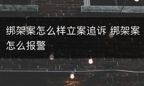 绑架案怎么样立案追诉 绑架案怎么报警