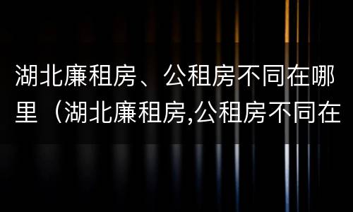 湖北廉租房、公租房不同在哪里（湖北廉租房,公租房不同在哪里申请）