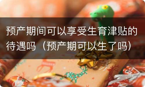 预产期间可以享受生育津贴的待遇吗（预产期可以生了吗）