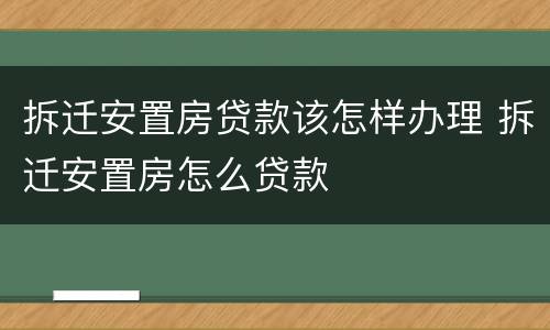 拆迁安置房贷款该怎样办理 拆迁安置房怎么贷款