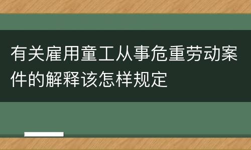 有关雇用童工从事危重劳动案件的解释该怎样规定