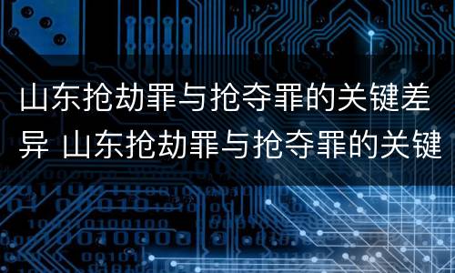山东抢劫罪与抢夺罪的关键差异 山东抢劫罪与抢夺罪的关键差异是什么