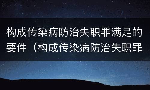 构成传染病防治失职罪满足的要件（构成传染病防治失职罪满足的要件有）