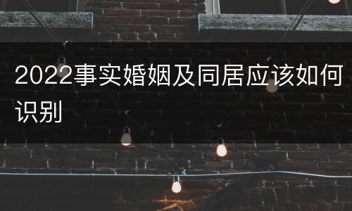 2022事实婚姻及同居应该如何识别