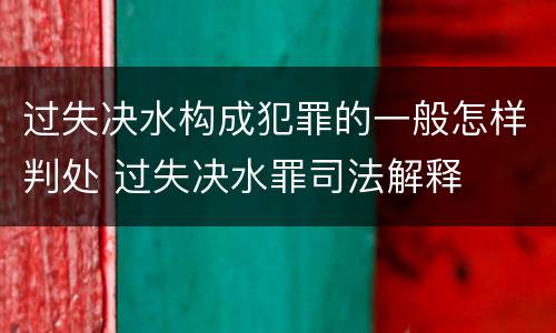 过失决水构成犯罪的一般怎样判处 过失决水罪司法解释