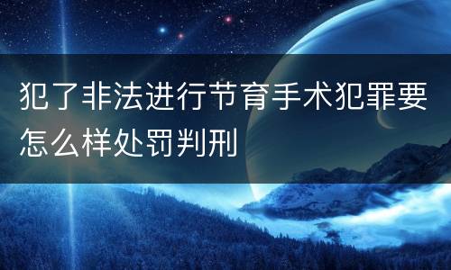 犯了非法进行节育手术犯罪要怎么样处罚判刑
