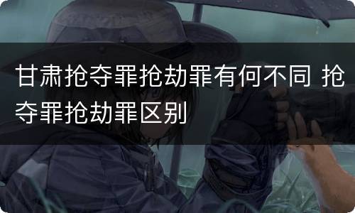 甘肃抢夺罪抢劫罪有何不同 抢夺罪抢劫罪区别