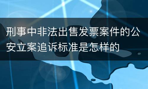 刑事中非法出售发票案件的公安立案追诉标准是怎样的