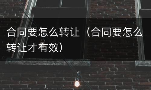 合同要怎么转让（合同要怎么转让才有效）