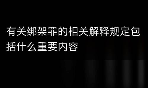 有关绑架罪的相关解释规定包括什么重要内容