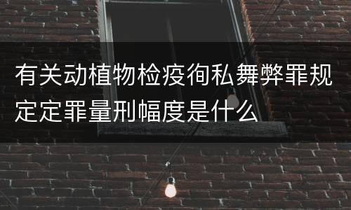 有关动植物检疫徇私舞弊罪规定定罪量刑幅度是什么