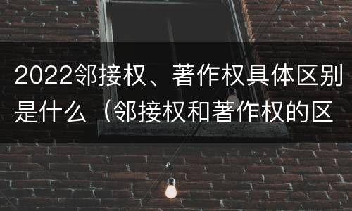 2022邻接权、著作权具体区别是什么（邻接权和著作权的区别）