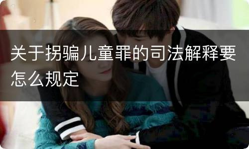 关于拐骗儿童罪的司法解释要怎么规定