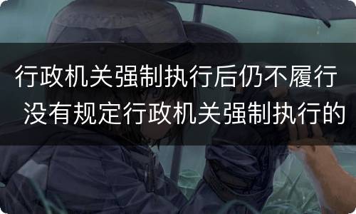 行政机关强制执行后仍不履行 没有规定行政机关强制执行的,作出