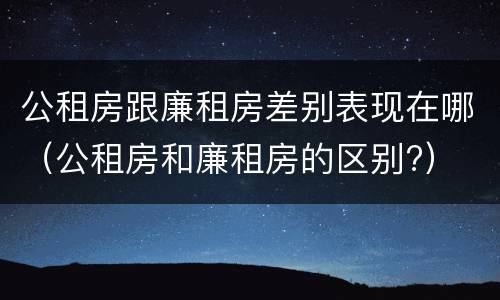 公租房跟廉租房差别表现在哪（公租房和廉租房的区别?）