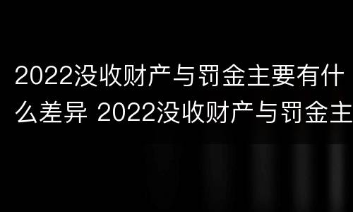 2022没收财产与罚金主要有什么差异 2022没收财产与罚金主要有什么差异和不足