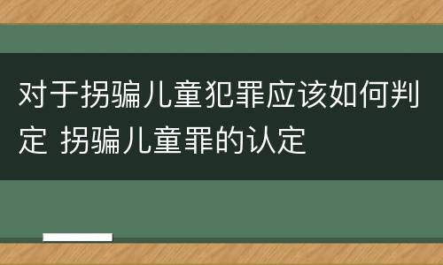 对于拐骗儿童犯罪应该如何判定 拐骗儿童罪的认定