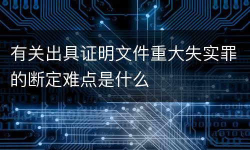 有关出具证明文件重大失实罪的断定难点是什么